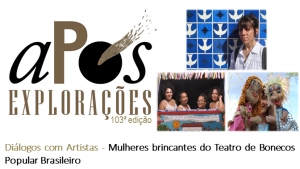 103ª aPós Explorações: Diálogos com Artistas - Mulheres brincantes do Teatro de Bonecos Popular Brasileiro