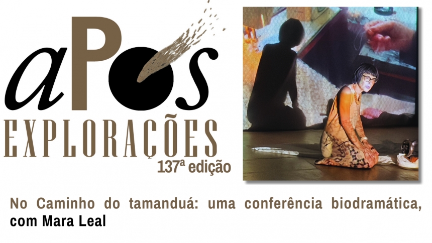 137ª aPós Explorações - No Caminho do tamanduá: uma conferência biodramática, com Mara Leal